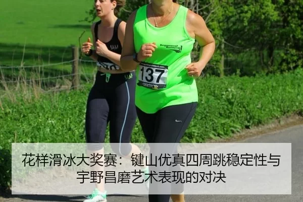 花样滑冰大奖赛：键山优真四周跳稳定性与宇野昌磨艺术表现的对决