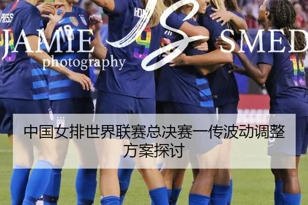 中国女排世界联赛总决赛一传波动调整方案探讨