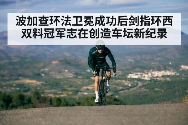 波加查环法卫冕成功后剑指环西双料冠军志在创造车坛新纪录