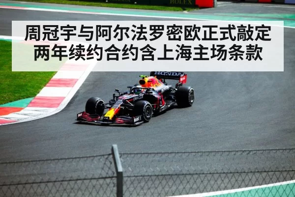 周冠宇与阿尔法罗密欧正式敲定两年续约合约含上海主场条款