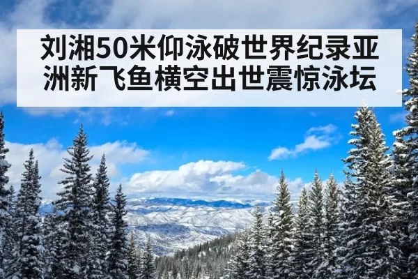 刘湘50米仰泳破世界纪录亚洲新飞鱼横空出世震惊泳坛