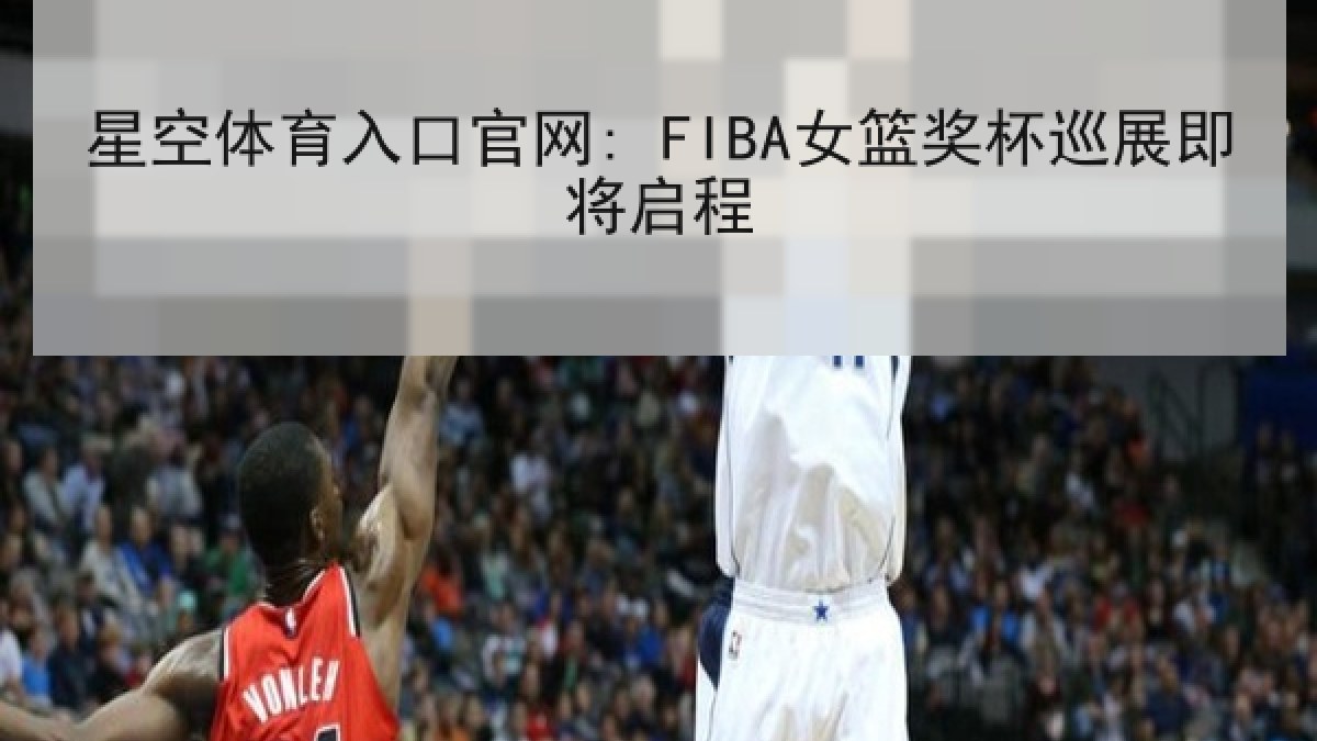 星空体育入口官网: FIBA女篮奖杯巡展即将启程