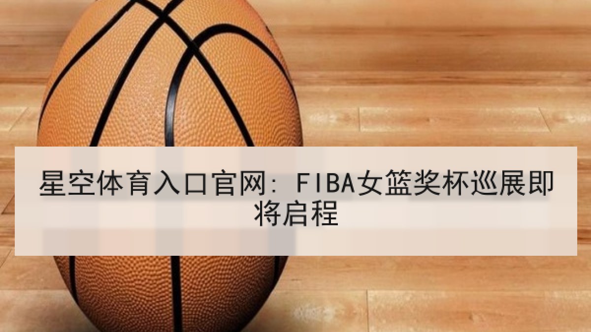 星空体育入口官网: FIBA女篮奖杯巡展即将启程
