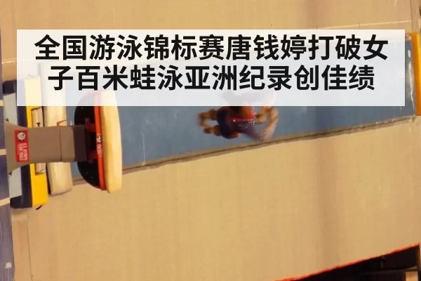 全国游泳锦标赛唐钱婷打破女子百米蛙泳亚洲纪录创佳绩