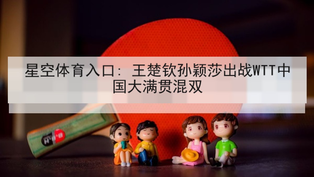 星空体育入口: 王楚钦孙颖莎出战WTT中国大满贯混双