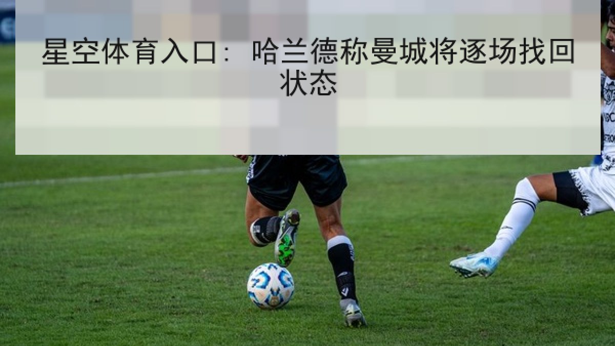 星空体育入口: 哈兰德称曼城将逐场找回状态