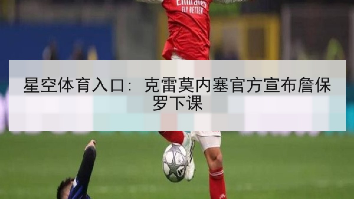 星空体育入口: 克雷莫内塞官方宣布詹保罗下课
