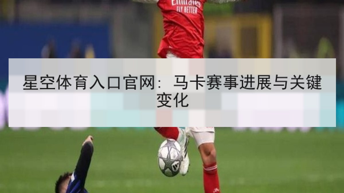 星空体育入口官网: 马卡赛事进展与关键变化