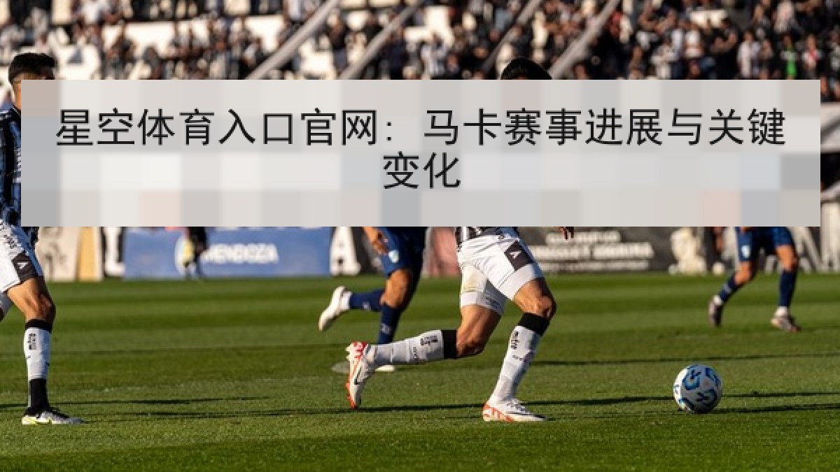 星空体育入口官网: 马卡赛事进展与关键变化