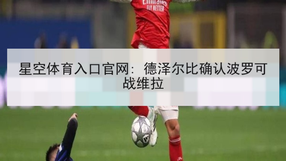 星空体育入口官网: 德泽尔比确认波罗可战维拉