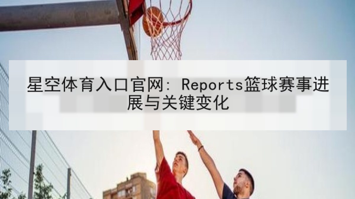 星空体育入口官网: Reports篮球赛事进展与关键变化