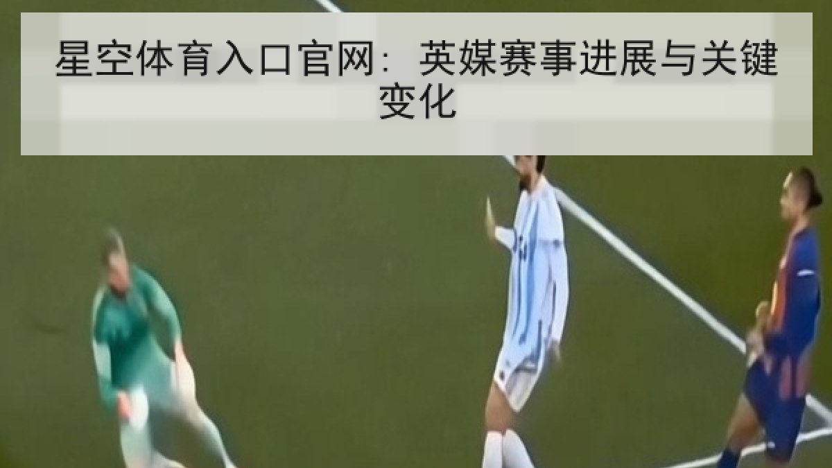 星空体育入口官网: 英媒赛事进展与关键变化