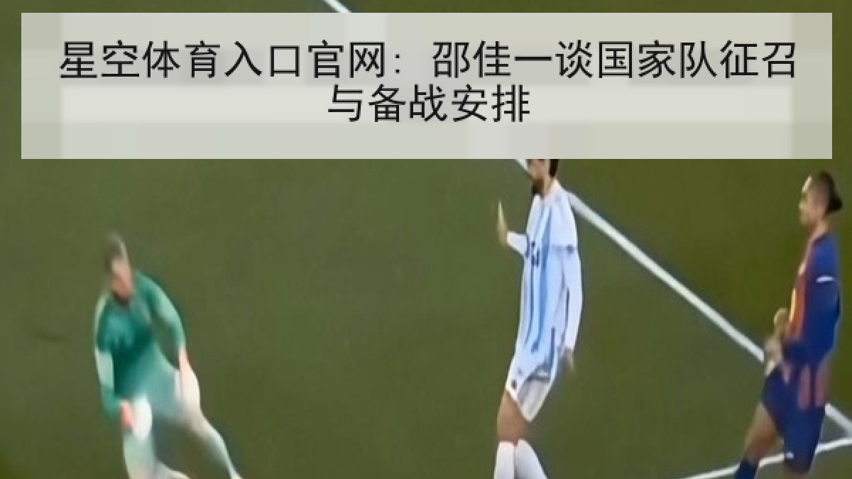 星空体育入口官网: 邵佳一谈国家队征召与备战安排 星空体育入口官网: 邵佳一谈国家队征召与备战安排