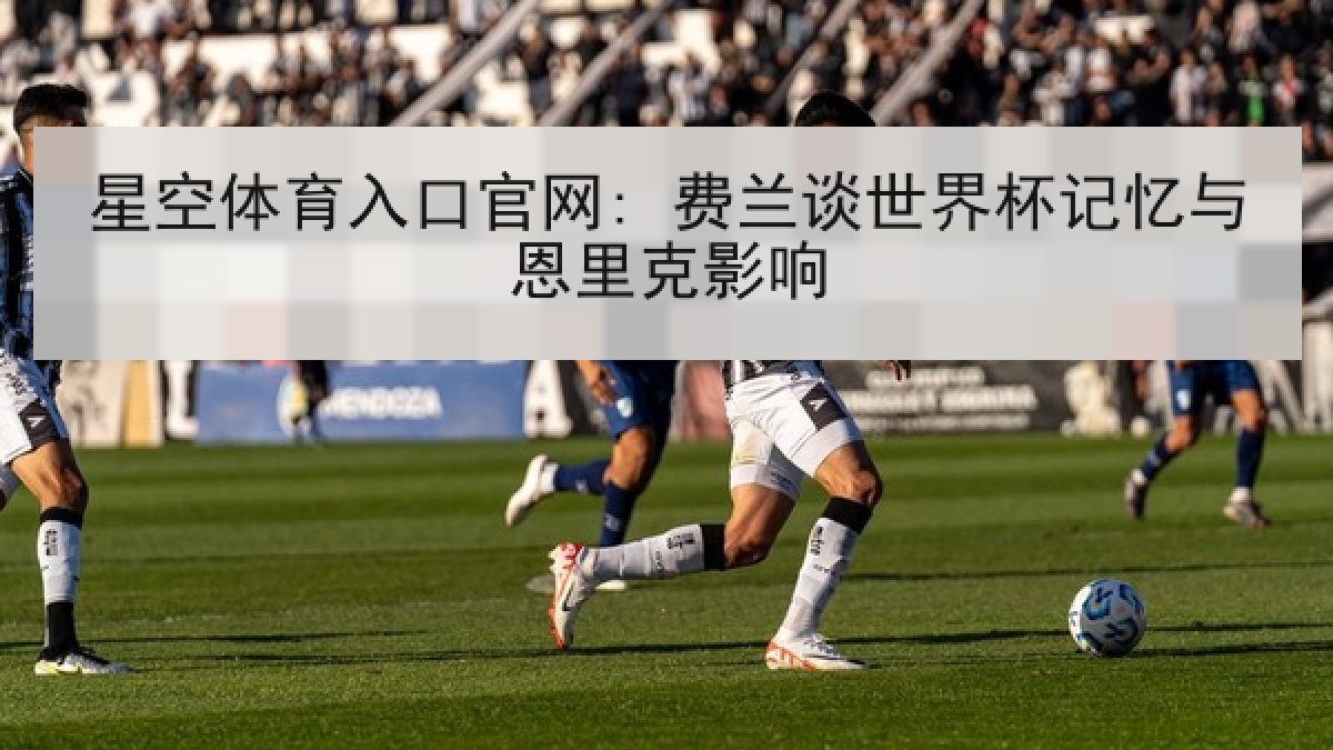 星空体育入口官网: 费兰谈世界杯记忆与恩里克影响